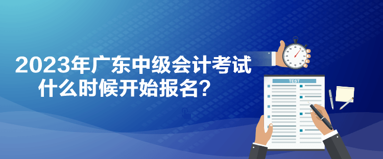 2023年廣東中級(jí)會(huì)計(jì)考試什么時(shí)候開始報(bào)名？