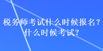 稅務(wù)師考試什么時(shí)候報(bào)名？什么時(shí)候考試？