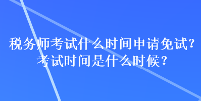 稅務(wù)師考試什么時(shí)間申請(qǐng)免試？考試時(shí)間是什么時(shí)候？