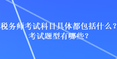 稅務(wù)師考試科目具體都包括什么？考試題型有哪些？