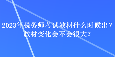 2023年稅務(wù)師考試教材什么時候出？教材變化會不會很大？