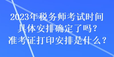 2023年稅務(wù)師考試時間具體安排確定了嗎？準(zhǔn)考證打印安排是什么？