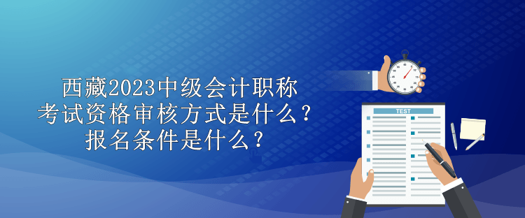 西藏2023中級(jí)會(huì)計(jì)職稱考試資格審核方式是什么？報(bào)名條件是什么？