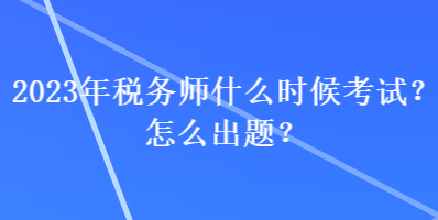 2023年稅務(wù)師什么時候考試？怎么出題？