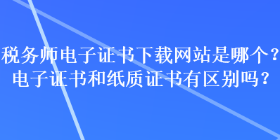 稅務師電子證書下載網站是哪個？電子證書和紙質證書有區(qū)別嗎？