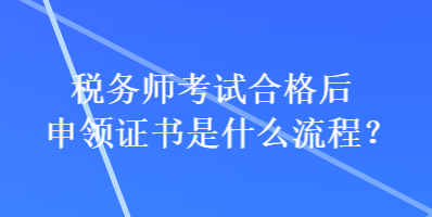 稅務(wù)師考試合格后申領(lǐng)證書是什么流程？