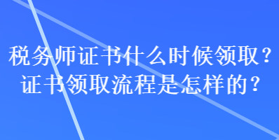 稅務(wù)師證書(shū)什么時(shí)候領(lǐng)取？證書(shū)領(lǐng)取流程是怎樣的？