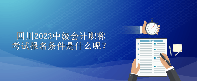 四川2023中級會計職稱考試報名條件是什么呢？