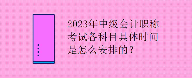 2023年中級會計職稱考試各科目具體時間是怎么安排的？