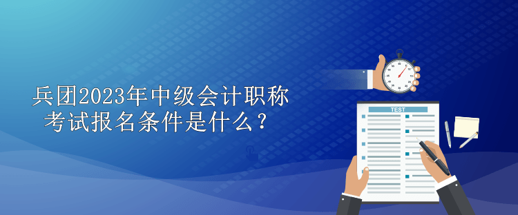 兵團2023年中級會計職稱考試報名條件是什么？