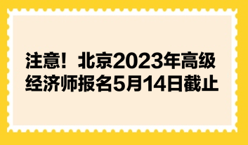 注意！北京2023年高級經(jīng)濟師報名5月14日截止