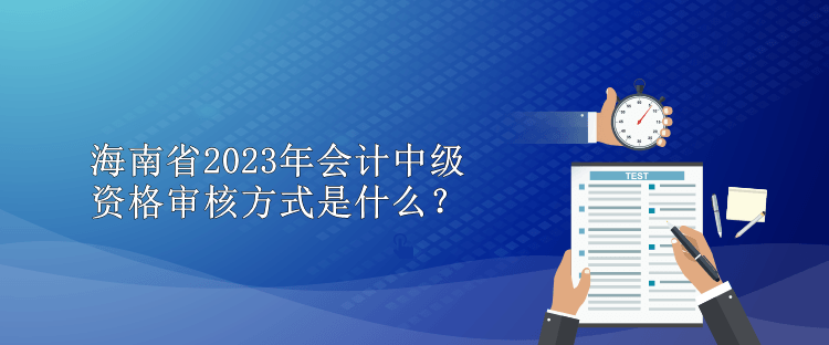 海南省2023年會計(jì)中級資格審核方式是什么？