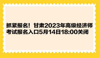 抓緊報(bào)名！甘肅2023年高級(jí)經(jīng)濟(jì)師考試報(bào)名入口5月14日1800關(guān)閉