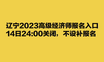 遼寧2023高級(jí)經(jīng)濟(jì)師報(bào)名入口14日2400關(guān)閉，不設(shè)補(bǔ)報(bào)名