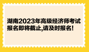 湖南2023年高級(jí)經(jīng)濟(jì)師考試報(bào)名即將截止,請(qǐng)及時(shí)報(bào)名！