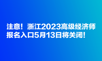 注意！浙江2023高級(jí)經(jīng)濟(jì)師報(bào)名入口5月13日將關(guān)閉！