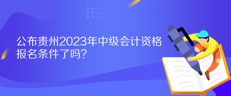 公布貴州2023年中級會計資格報名條件了嗎？