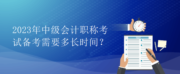 2023年中級會計職稱考試備考需要多長時間？