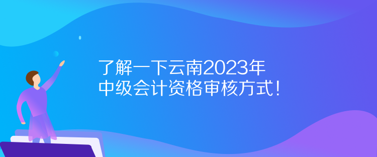 了解一下云南2023年中級會計資格審核方式！