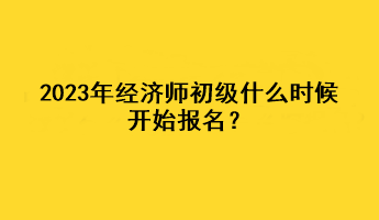 2023年經(jīng)濟(jì)師初級(jí)什么時(shí)候開(kāi)始報(bào)名？