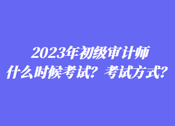 2023年初級審計師什么時候考試？考試方式？