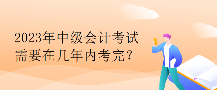 2023年中級會計考試需要在幾年內(nèi)考完？