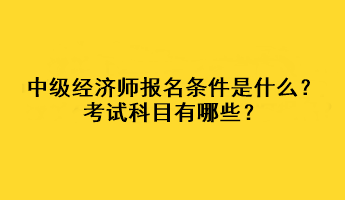 中級經(jīng)濟師報名條件是什么？考試科目有哪些？