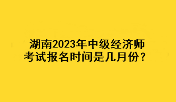 湖南2023年中級經濟師考試報名時間是幾月份？