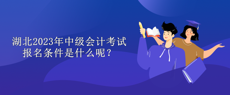 湖北2023年中級(jí)會(huì)計(jì)考試報(bào)名條件是什么呢？