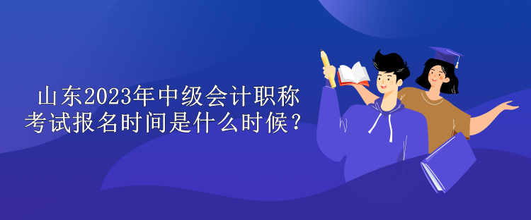 山東2023年中級(jí)會(huì)計(jì)職稱考試報(bào)名時(shí)間是什么時(shí)候？