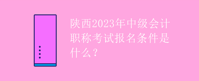 陜西2023年中級會計職稱考試報名條件是什么？