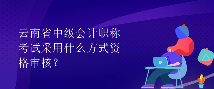 云南省中級會計(jì)職稱考試采用什么方式資格審核？