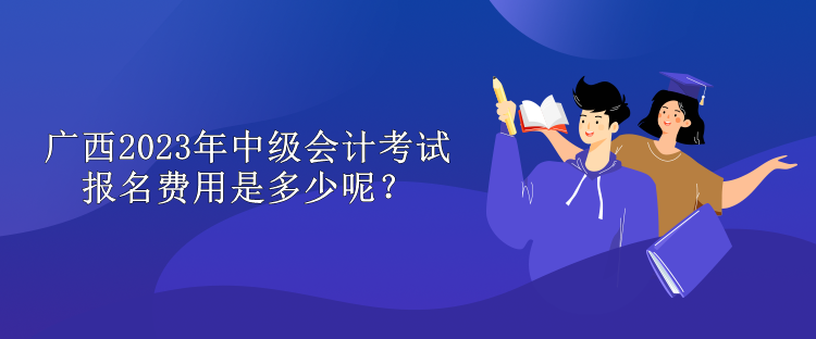 廣西2023年中級會計考試報名費用是多少呢？