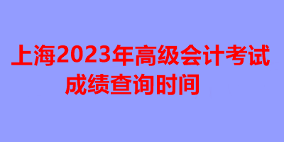 上海2023年高級(jí)會(huì)計(jì)考試成績(jī)查詢時(shí)間