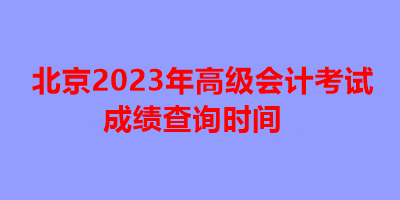 北京2023年高級(jí)會(huì)計(jì)考試成績(jī)查詢時(shí)間