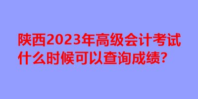 陜西2023年高級會計考試什么時候可以查詢成績？