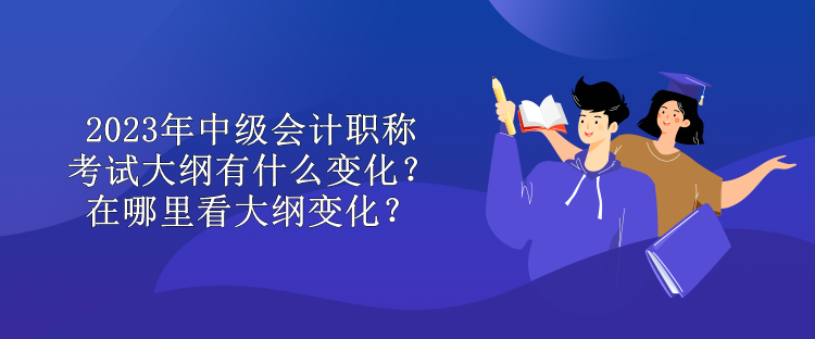 2023年中級會計職稱考試大綱有什么變化？在哪里看大綱變化？