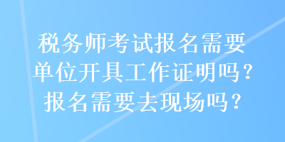 稅務(wù)師考試報(bào)名需要單位開(kāi)具工作證明嗎？報(bào)名需要去現(xiàn)場(chǎng)嗎？