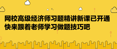 網(wǎng)校高級(jí)經(jīng)濟(jì)師習(xí)題精講新課已開通，快來(lái)跟著老師學(xué)習(xí)做題技巧吧