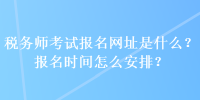 稅務(wù)師考試報名網(wǎng)址是什么？報名時間怎么安排？