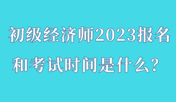 初級(jí)經(jīng)濟(jì)師2023報(bào)名和考試時(shí)間是什么？