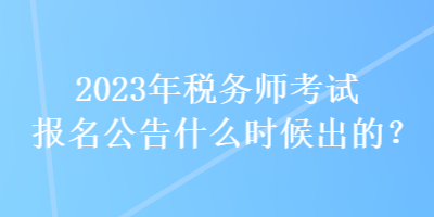 2023年稅務師考試報名公告什么時候出的？