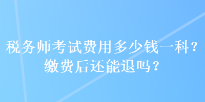 稅務(wù)師考試費(fèi)用多少錢一科？繳費(fèi)后還能退嗎？