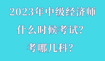 2023年中級經(jīng)濟師什么時候考試？考哪幾科？