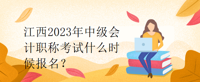 江西2023年中級會計職稱考試什么時候報名？