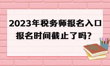 2023年稅務(wù)師報(bào)名入口報(bào)名時(shí)間截止了嗎？