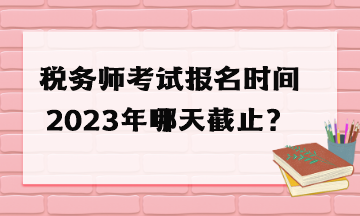 稅務師考試報名時間2023年哪天截止？