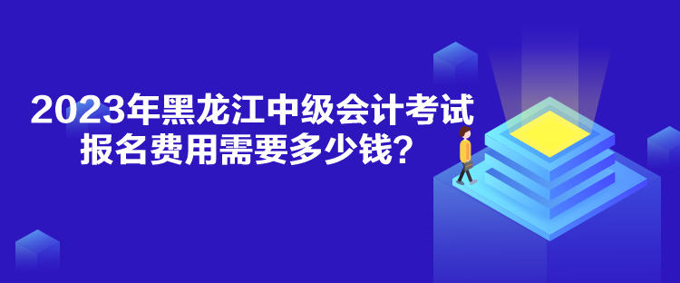 2023年黑龍江中級會計考試報名費用需要多少錢？