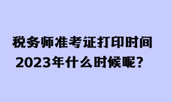 稅務(wù)師準(zhǔn)考證打印時(shí)間2023年什么時(shí)候呢？