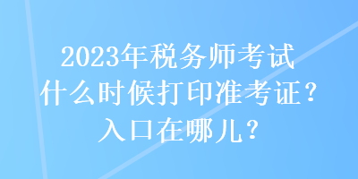 2023年稅務(wù)師考試什么時候打印準(zhǔn)考證？入口在哪兒？